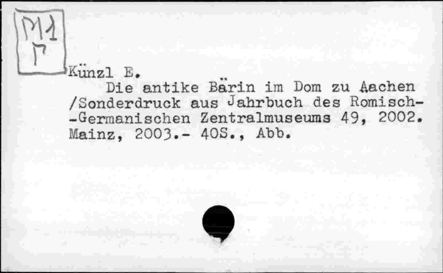 ﻿■*Kunzl E,
Die antike Bärin im Dom zu Aachen /Sonderdruck aus Jahrbuch des Römisch -Germanischen Zentralmuseums 49, 2002 Mainz, 2003.- 40S., Abb.